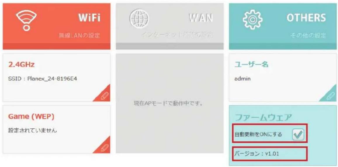 WiFi 無線LANの設定 WAN インターネット接続の設定 OTHERS その他の設定 2.4GHz SSID : Planex_24-8196E4 現在APモードで動作中です。 ユーザー名 admin Game (WEP) 設定されていません ファームウェア 自動更新をONにする バージョン: v1.01