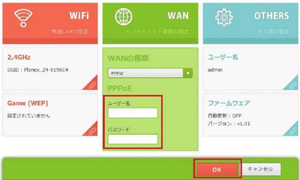 WiFi 無線LANの設定 WAN インターネット接続の設定 OTHERS その他の設定 2.4GHz SSID : Planex_24-8196E4 WANの種類 PPPoE ユーザー名 admin PPPoE Game (WEP) 設定されていません ファームウェア 自動更新 : OFF バージョン : v1.01 ユーザー名 パスワード OK キャンセル