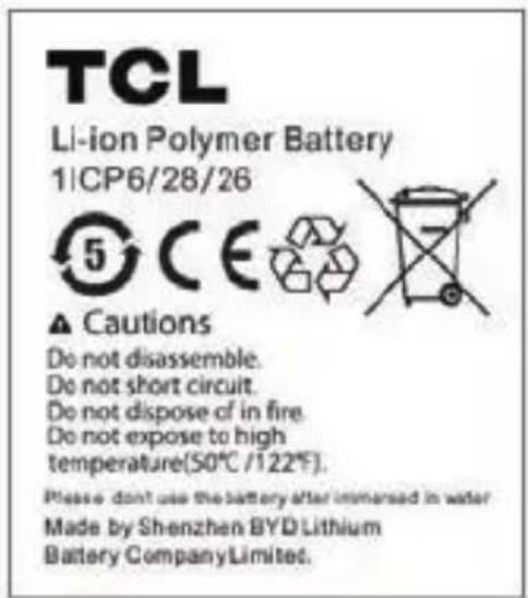TCL Li-ion Polymer Battery 11CP6/28/26 5 CE ▲ Cautions Do not disassemble. Do not short circuit. Do not dispose of in fire. Do not expose to high temperature(50°C /122°F). Please don't use the battery after immersed in water Made by Shenzhen BYD Lithium Battery Company Limited.