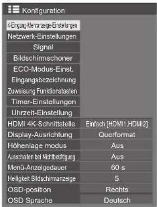 Configuration 4-Eingang-Meranzege-Einstellungen Netzwerk-Einstellungen Signal Bildschirmschoner ECO-Modus-Einst. Eingangsbezeichnung Zuweisung Funktionstasten Timer-Einstellungen Uhrzeit-Einstellung HDMI 4K-Schnittstelle Einfach [HDMI1.HDMI2] Display-Ausrichtung Querformat Höhenlage modus Aus Aussch…
