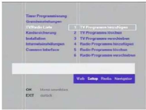 Timer Programmierung Grundensstellungen TV/Radio Larte Kindersicherung Installation Internatsinstellungen Common Interface 1 TV Programme hinzufügen 2 TV Programme löschein 3 TV Programme verschieben 4 Radio Programme hinzufügen 5 Radio Programme löschein 6 Radio Programme verschieben Web Setup Radio Navigator OK Menopreschen EXIT zurück