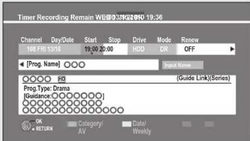 Timer Recording Remain WBD0351020F0 19:36 Channel Day/Date Start Stop Drive Mode Renew 108 FRI 13/10 19:00 20:00 HDD DR OFF [Prog. Name] ○○○○ Input Name ○○○○ HD (Guide Link)(Series) Prog.Type: Drama [Guidance: ○○○○○○○] OK Category/ Date/ RETURN AV Weekly