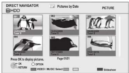 DIRECT NAVIGATOR Pictures by Date PICTURE HDD 001 15/01/2008 Total 5 004 16/01/2008 Total 5 002 15/01/2008 Total 5 005 15/11/2009 Total 5 003 20/01/2008 Total 5 006 01/01/2010 Total 5 Press OK to display pictures. Page 01/01 OK OPTION VIDEO / MUSIC Select Slideshow RETURN