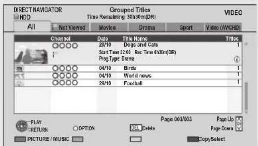 DIRECT NAVIGATOR HDD Grouped Titles Time Remaining 30h30m(DR) All Not Viewed Movies Drama Sport Video (AVCHD) Channel Data Titles Name Titles 29/10 Dogs and Cats 1 Start Time 22:03: Rec Time 0h30m(DR) Prog.Type: Drama 1 04/10 Birds 1 04/10World news 1 29/10.Football 1 PLAY RETURN OPTION 0x Delete Page 003/003 Page Up PICTURE / MUSIC CopySelect
