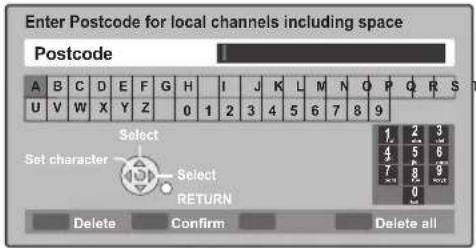 Enter Postcode for local channels including space Postcode A B C D E F G H I J K L M N O P Q R S T U V W X Y Z 0 1 2 3 4 5 6 7 8 9 Select Set character Select RETURN 1 2 3 3 4 5 6 7 8 9 0 Delete Confirm Delete all