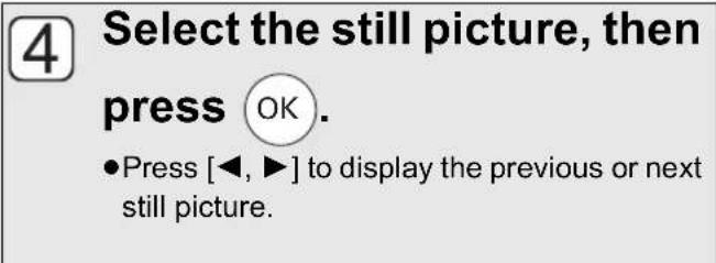 4 Select the still picture, then press OK. •Press [◀, ▶] to display the previous or next still picture.