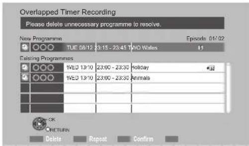 Overlapped Timer Recording Please delete unnecessary programme to resolve. New Programmes TUE 08/12 23:15 - 23:45 TWO Wales Episode 01/02 Existing Programmes WED 13/10 23:00 - 23:30 Holiday WED 13/10 23:00 - 23:30 Animals OK RETURN Delete Repeat Confirm