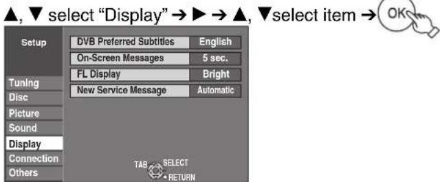 ▲, ▼ select "Display" → ▶ → ▲, ▼select item → (OK) Setup DVB Preferred Subtitles English On-Screen Messages 5 sec. FL Display Bright New Service Message Automatic Tuning Disc Picture Sound Display Connection Others TAB SELECT RETURN