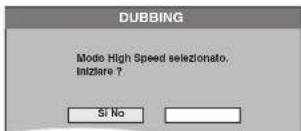 DUBBING Modo High Speed selezionato, Iniziare ? Si No