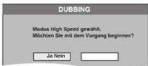 DUBBING Modus High Speed gewählt. Möchten Sie mit dem Vorgang beginnen? Ja Nein