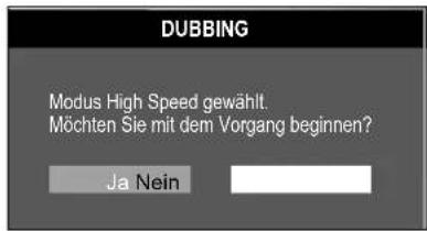 DUBBING Modus High Speed gewählt. Möchten Sie mit dem Vorgang beginnen? Ja Nein