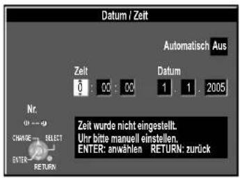 Datum / Zeit Automatisch Aus Zeit 0 : 00 : 00 Datum 1 : 1 : 2005 Nr. 01 - 9 CHANGE SELECT ENTER RETURN Zeit wurde nicht eingestellt. Uhr bitte manuell einstellen. ENTER: anwählen RETURN: zurück
