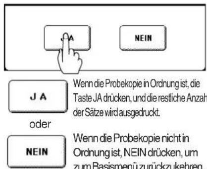 J A oder NEIN Wenn die Probekopie in Ordnung ist, die Taste JA drücken, und die restliche Anzahl der Sätze wird ausgedruckt. Wenn die Probekopie nicht in Ordnung ist, NEIN drücken, um zum Basismenü zurückzukehren.