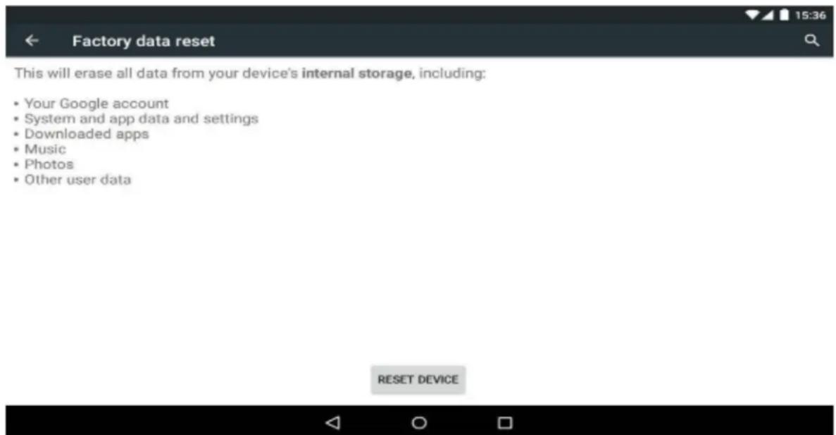 Factory data reset This will erase all data from your device's internal storage, including: • Your Google account • System and app data and settings • Downloaded apps • Music • Photos • Other user data RESET DEVICE