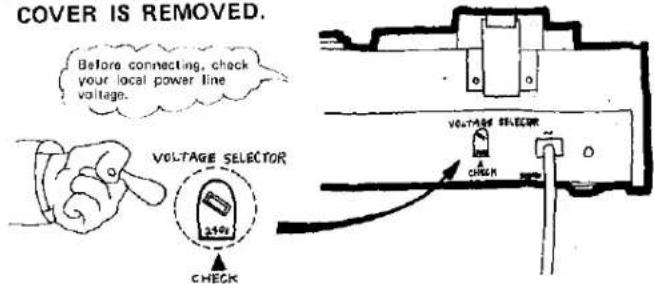 COVER IS REMOVED. Before connecting, check your local power line voltage. VOLTAGE SELECTOR CHECK VOLTAGE SELECTOR CHECK