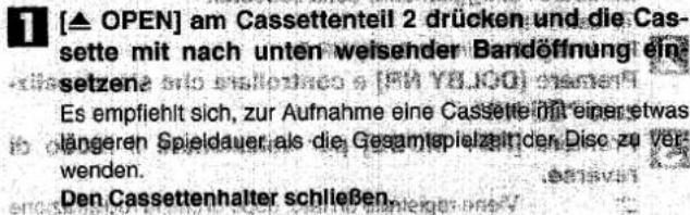 1 [▲ OPEN] am Cassettenteil 2 drücken und die Cassette mit nach unten weisender Bandöffnung einsetzene. Es empfiehlt sich, zur Aufnahme eine Cassette mit einer etwas längeren Spieldauer als die Gesamtpielein den Disc zu Verwenden. Den Cassettenhalter schließen