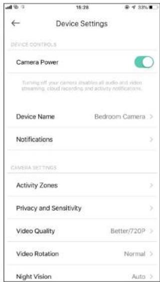 Device Settings DEVICE CONTROLS Camera Power Turning off your camera enables all audio and video streaming, cloud recording and activity notifications. Device Name Bedroom Camera > Notifications > CAMERA SETTINGS Activity Zones > Privacy and Sensitivity > Video Quality Better/720P > Video Rotation Normal > Night Vision Auto >
