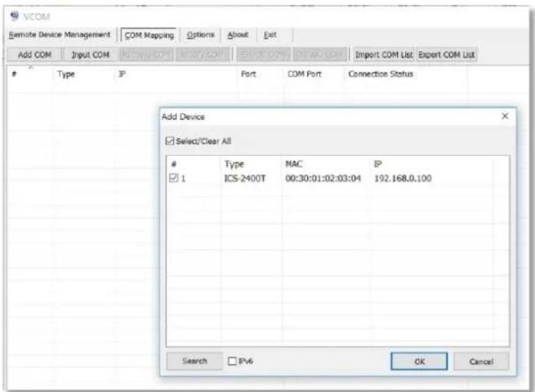 VCOM Remote Device Management COM Mapping Options About Exit Add COM Input COM Import COM List Export COM List Type IP Port COM Port Connection Status Add Device Select/Clear All # 1 Type MAC IP ICS-2400T 00:30:01:02:03:04 192.168.0.100 Search IPV6 OK Cancel