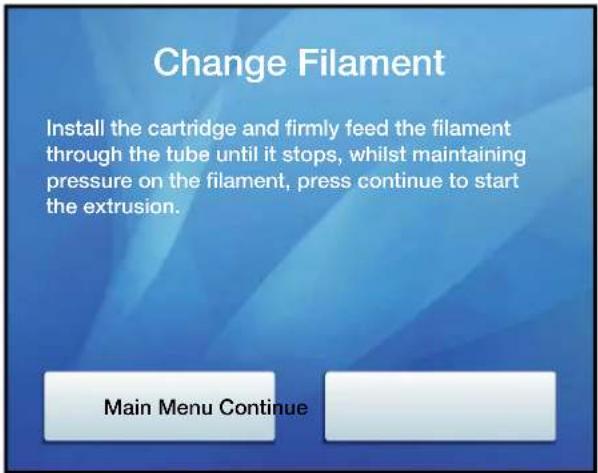 Change Filament Install the cartridge and firmly feed the filament through the tube until it stops, whilst maintaining pressure on the filament, press continue to start the extrusion. Main Menu Continue