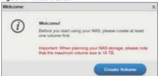 Welcome i Welcome! Before you start using your NAS, please create at least one volume first. Important: When planning your NAS storage, please note that the maximum volume size is 16 TB. Create Volume