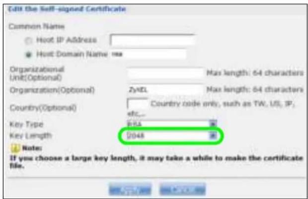 Edit the Self-signed Certificate Common Name Host IP Address Host Domain Name Organizational Unit(Optional) Organization(Optional) Country(Optional) Key Type Key Length Note: If you choose a large key length, it may take a while to make the certificate file. Max length: 64 characters ZyKDL Country code only, such as TW, US, IP; 2048