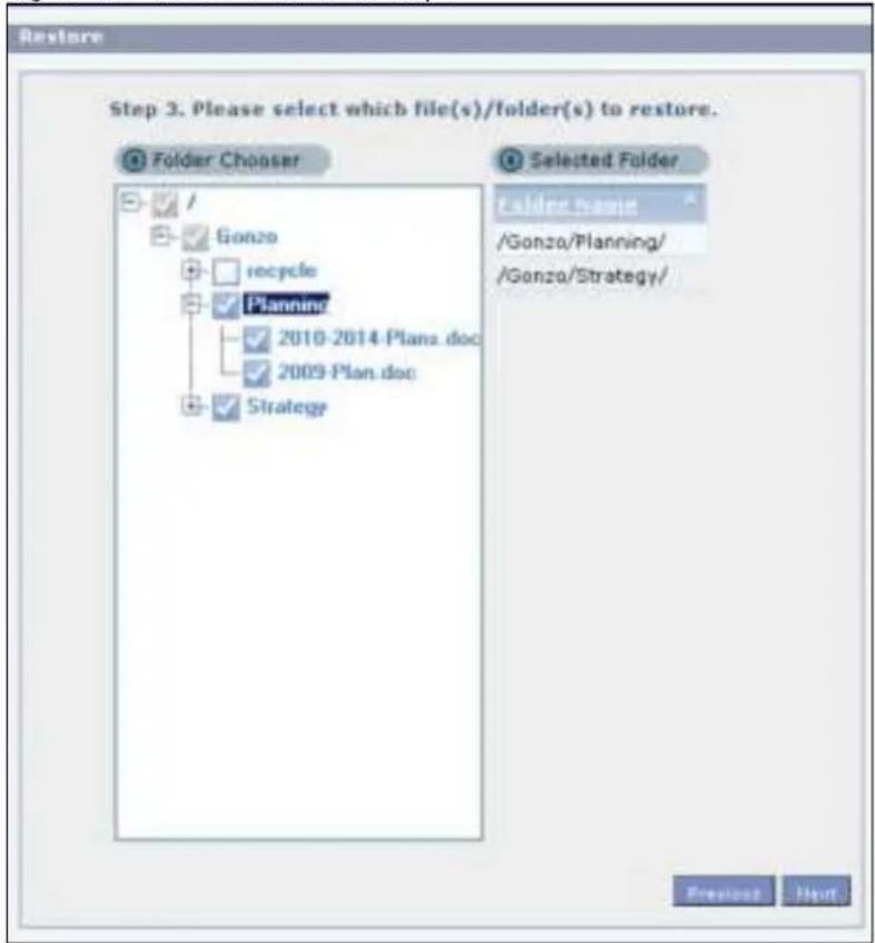 Restore Step 3. Please select which file(s)/folder(s) to restore. Folder Chonser Selected Folder Folder Name /Gonzo/Planning/ /Gonzo/Strategy/ Folder Chonser Gonzo recycle Planning 2010-2014-Plans.doc 2009-Plan.doc Strategy Presets Next