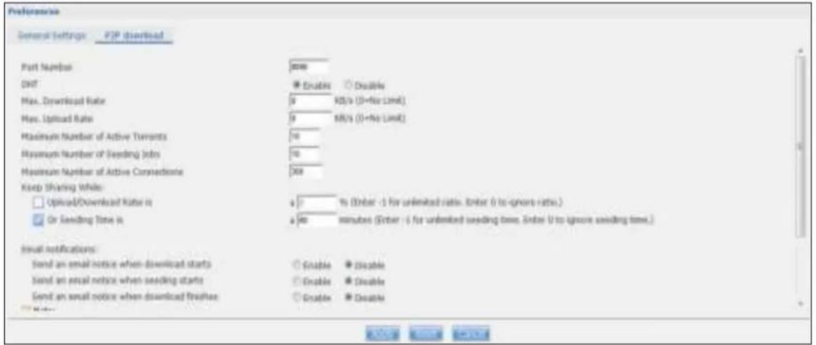 Preferences General Settings: P2P download Part Number: 0000 GNT: ☑ Enable ☐ Disable Max. Download Rate: 9 KB/s (3+No Limit) Max. Upload Rate: 9 KB/s (3+No Limit) Maximum Number of Active Tewants: 10 Maximum Number of Seeding Jobs: 10 Maximum Number of Active Connections: 100 Keep Sharing While: ☐ Uploaded/Download Rate in: a % (Enter -1 for unlimited ratio, Enter 0 to ignore ratio.) ☑ Or Seeding Time is: a %0 minutes (Enter -1 for unlimited seeding time, Enter 0 to ignore seeding time.) Email notifications: Send an email notice when downloaded starts: ☐ Enable ☐ Disable Send an email notice when seeding starts: ☐ Enable ☐ Disable Send an email notice when downloaded freehas: ☐ Enable ☐ Disable