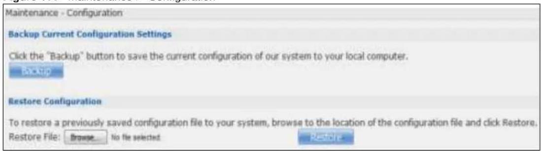 Maintenance - Configuration Backup Current Configuration Settings Click the "Backup" button to save the current configuration of our system to your local computer. Restore Configuration To restore a previously saved configuration file to your system, browse to the location of the configuration file and click Restore. Restore File: Browse No file selected Restore