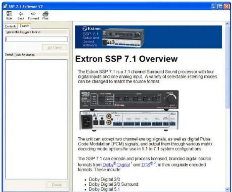 SSP 7.1 Software V2 Hide Back Forward Print Contents Search Type in the kappa to find: List Topics Select Topic to display: Extron SSP 7.1 Setup and Control Software Extron SSP 7.1 Overview The Extron SSP 7.1 is a 7.1 channel Surround Sound processor with four digital inputs and one analog input. A variety of selectable listening modes can be changed to match the source format. The unit can accept two channel analog signals, as well as digital Pulse Code Modulation (PCM) signals, and output them through various matrix decoding mode options for use in 5.1 to 7.1 system configurations. The SSP 7.1 can decode and process licensed, branded digital source formats from Dolby® Digital¹ and DTS®², in their originally encoded formats. These include: • Dolby Digital 2/0 • Dolby Digital 2/0 Surround • Dolby Digital 5.1