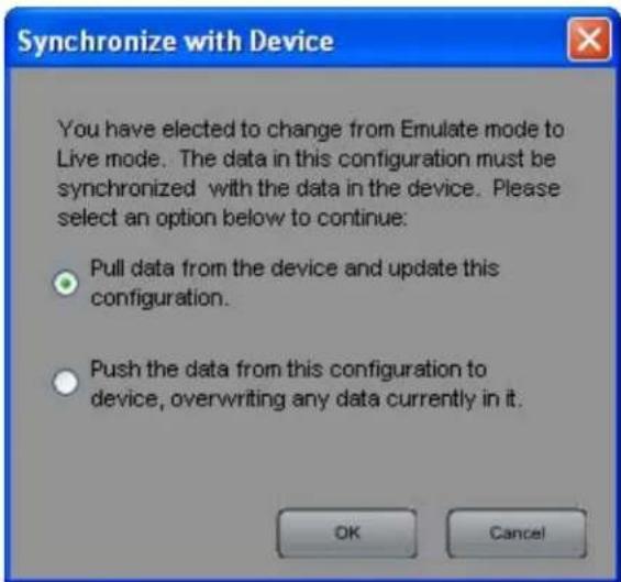 Synchronize with Device You have elected to change from Emulate mode to Live mode. The data in this configuration must be synchronized with the data in the device. Please select an option below to continue: • Pull data from the device and update this configuration. • Push the data from this configuration to device, overwriting any data currently in it. OK Cancel