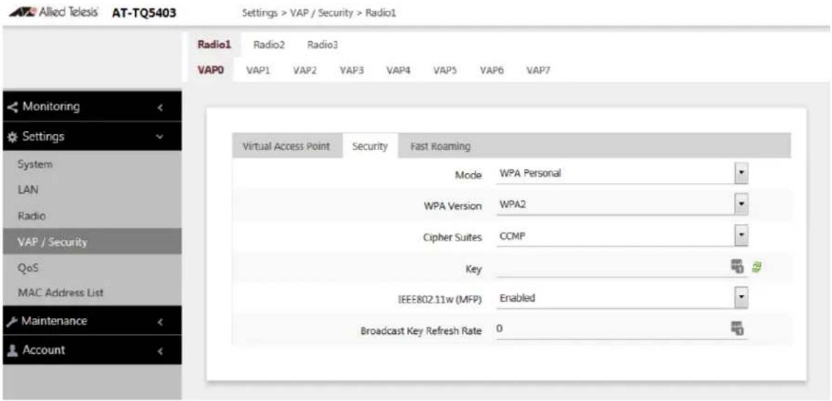 Allied Telesis' AT-TQ5403 Settings > VAP / Security > Radio1 Radio1 Radio2 Radio3 VAP0 VAP1 VAP2 VAP3 VAP4 VAP5 VAP6 VAP7 Monitoring Settings System LAN Radio VAP / Security QoS MAC Address List Maintenance Account Virtual Access Point Security Fast Roaming Mode WPA Personal WPA Version WPA2 Cipher Suites CCMP Key IEEE802.11w (MFP) Enabled Broadcast Key Refresh Rate 0