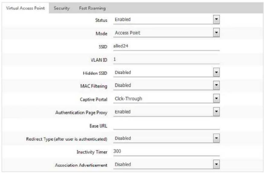 Virtual Access Point Security Fast Roaming Status Enabled Mode Access Point SSID allied24 VLAN ID 1 Hidden SSID Disabled MAC Filtering Disabled Captive Portal Click-Through Authentication Page Proxy Enabled Base URL Redirect Type (after user is authenticated) Disabled Inactivity Timer 300 Association Advertisement Disabled