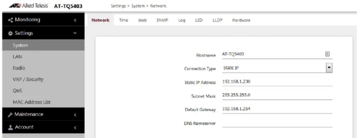 Allied Telesis' AT-TQ5403 Settings > System > Network Monitoring Settings System LAN Radio VAP / Security QoS MAC Address List Maintenance Account Network Time Web SNMP Log LED LLDP Hardware Hostname AT-TQ5403 Connection Type Static IP Static IP Address 192.168.1.230 Subnet Mask 255.255.255.0 Default Gateway 192.168.1.254 DNS Nameserver