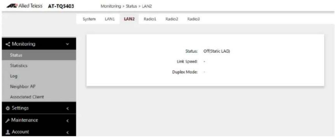 Allied Telesis AT-TQ5403 Monitoring > Status > LAN2 System LAN1 LAN2 Radio1 Radio2 Radio3 Monitoring Status Statistics Log Neighbor AP Associated Client Settings Maintenance Account Status: Off(Static LAG) Link Speed: - Duplex Mode: -