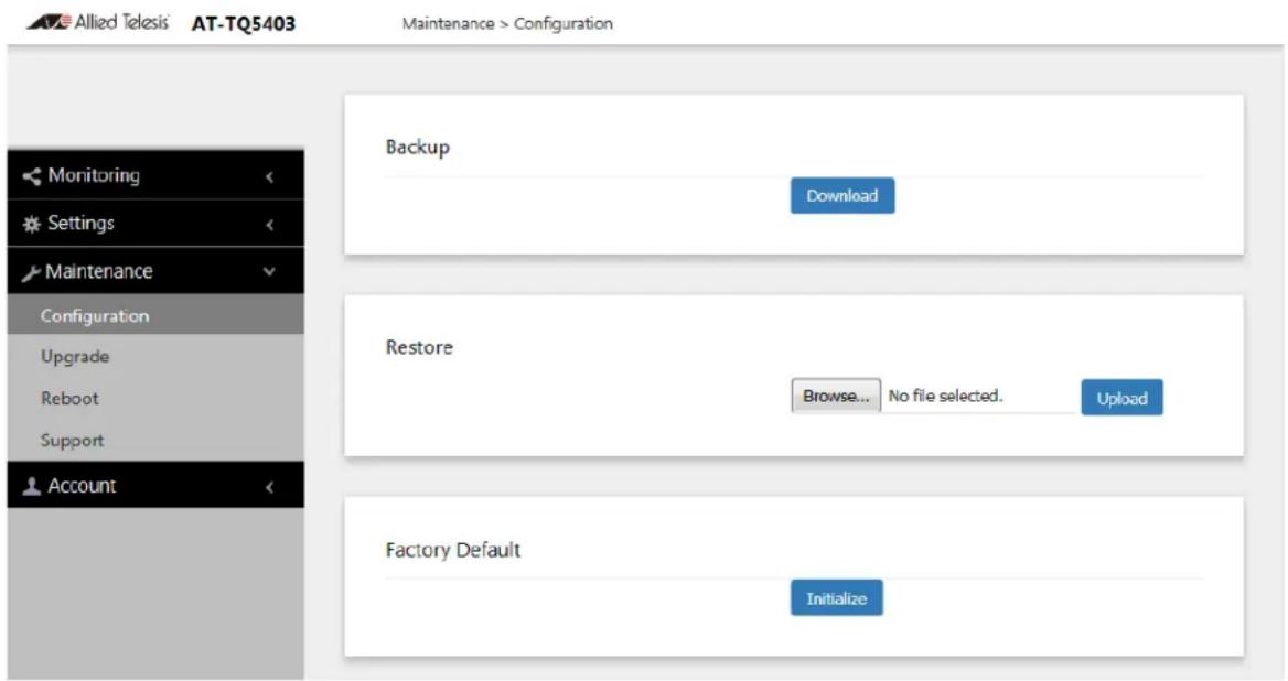 Allied Telesis AT-TQ5403 Maintenance > Configuration Monitoring Settings Maintenance Configuration Upgrade Reboot Support Account Backup Download Restore Browse... No file selected. Upload Factory Default Initialize