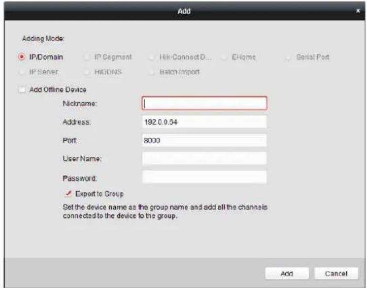 Add Adding Mode: IP/Domain IP Segment Hik-ConnectD... E-Home Serial Port IP Server HICDNS Batch Import Add Offline Device Nickname: Address: 192.0.0.04 Port: 8000 User Name: Password: ✓ Export to Group Set the device name as the group name and add all the channels connected to the device to the group. Add Cancel