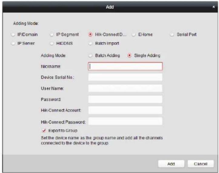 Add Adding Mode: IP/Domain IP Segment Hik-Connect D... E-Home Serial Port IP Server HIDDNS Batch Import Adding Mode Batch Adding Single Adding Nickname: Device Serial No: User Name: Password Hik-Connect Account: Hik-Connect Password: ✓ Export to Group Set the device name as the group name and add all the channels connected to the device to the group. Add Cancel