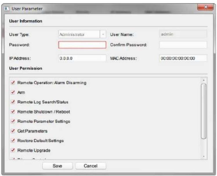 User Parameter User Information User Type: Administrator User Name: admin Password: Confirm Password: IP Address: 0.0.0.0 MAC Address: 00:00:00:00:00:00 User Permission ✓ Remote Operation: Alarm Disarming ✓ Arm ✓ Remote Log Search/Status ✓ Remote Shutdown /Reboot ✓ Remote Parameter Settings ✓ Get Parameters ✓ Restore Default Settings ✓ Remote Upgrade Save Cancel