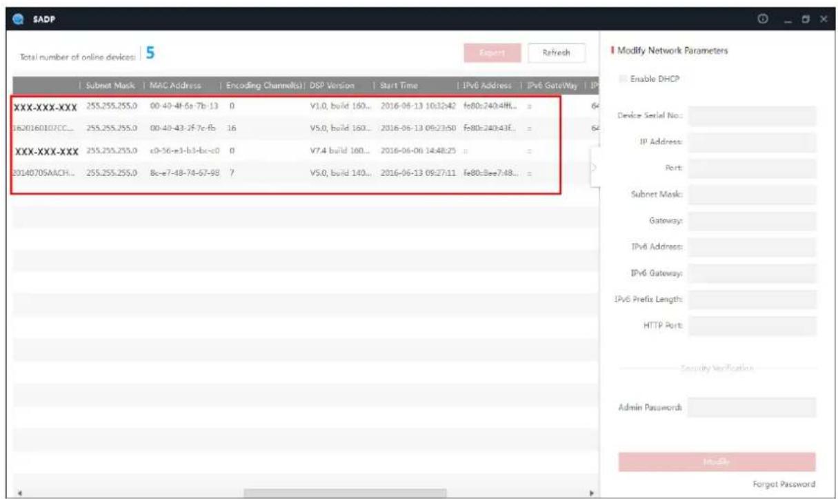 SADP Total number of online devices | 5 Export Refresh Subnet Mask MAC Address Encoding Channel(s) DSP Version Start Time IPv6 Address IPv6 GateWay IP XXX-XXX-XXX 255.255.255.0 00-40-4f-6a-7b-13 0 V1.0, build 160... 2016-06-13 10:32:42 fe80:e240:4ff... = 1620160107CC... 255.255.255.0 00-40-43-2f-7c-6b 16 V5.0, build 160... 2016-06-13 09:23:50 fe80:e240:43f... = XXX-XXX-XXX 255.255.255.0 c0-56-e3-b3-bc-c0 0 V7.4 build 160... 2016-06-06 14:48:25 = = 2014070SAACH... 255.255.255.0 8c-e7-48-74-67-98 7 V5.0, build 140... 2016-06-13 09:27:11 fe80:eee7:48... = Modify Network Parameters Enable DHCP Device Serial No: IP Address: Port: Subnet Mask: Gateway: IPv6 Address: IPv6 Gateway: IPv6 Prefix Length: HTTP Port: Security Verification Admin Passwords: Modify Forgot Password