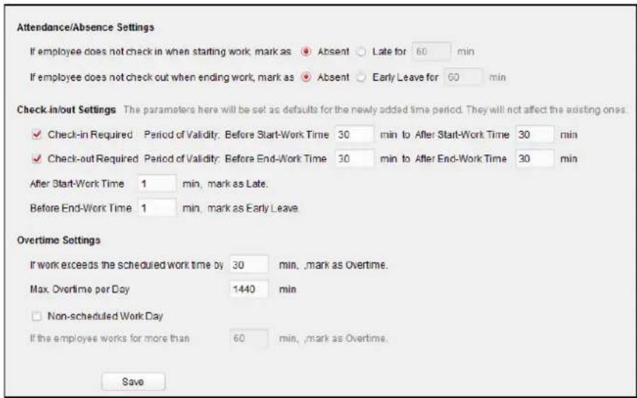 Attendance/Absence Settings If employee does not check in when starting work, mark as Absent Late for 60 min If employee does not check out when ending work, mark as Absent Early Leave for 60 min Check-in/out Settings The parameters here will be set as defaults for the newly added time period. They will not affect the existing ones. ✓ Check-in Required Period of Validity: Before Start-Work Time 30 min to After Start-Work Time 30 min ✓ Check-out Required Period of Validity: Before End-Work Time 30 min to After End-Work Time 30 min After Start-Work Time 1 min, mark as Late. Before End-Work Time 1 min, mark as Early Leave Overtime Settings If work exceeds the scheduled work time by 30 min, ,mark as Overtime. Max. Overtime per Day 1440 min □ Non-scheduled Work Day If the employee works for more than 60 min, ,mark as Overtime. Save