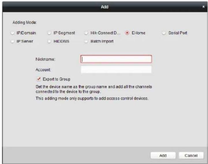 Add Adding Mode: IP/Domain IP Segment Hik-ConnectD... E-Home Serial Port IP Server HIDDNS Batch Import Nickname: Account: ✓ Export to Group Set the device name as the group name and add all the channels connected to the device to the group. This adding mode only supports to add access control devices. Add Cancel