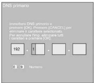 DNS primario Immobiliare DNS premario e premare [OK]. Premare [CANCEL] per eliminare il carattere selezionato. Per annulare l'imp. eliminare tutti i carattere e premare [OK]. 192 • 1 • □ • 0 • 9 Numero