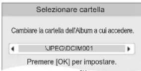 Selezionare cartella Cambiare la cartella dell'Album a cui accedere. JPEG\DCIM001 Premere [OK] per impostare.