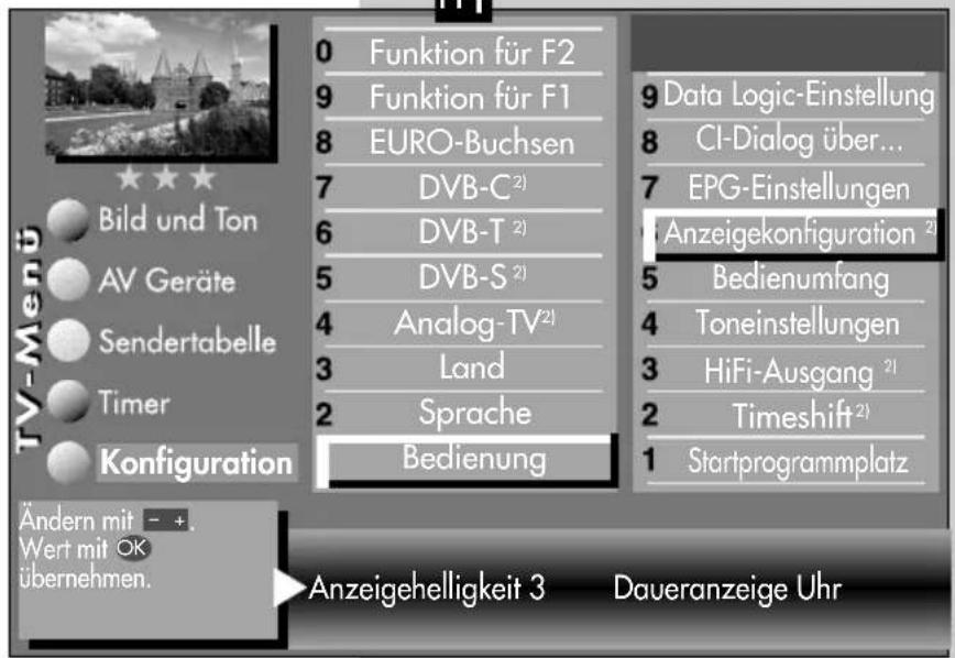 TV-Menü Bild und Ton AV Geräte Sendertabelle Timer Konfiguration Ändern mit - +. Wert mit OK übernehmen. 0 Funktion für F2 9 Funktion für F1 8 EURO-Buchsen 7 DVB-C²¹ 6 DVB-T²¹ 5 DVB-S²¹ 4 Analog-TV²¹ 3 Land 2 Sprache Bedienung 9 Data Logic-Einstellung 8 CI-Dialog über... 7 EPG-Einstellungen Anzeigekonfiguration²¹ 5 Bedienumfang 4 Toneinstellungen HiFi-Ausgang²¹ 2 Timeshift²¹ 1 Startprogrammplatz Anzeigehelligkeit 3 Daueranzeige Uhr