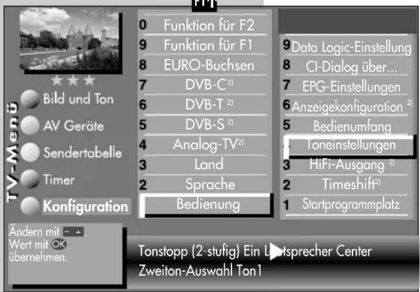 TV-Menü Bild und Ton AV Geräte Sendertabelle Timer Konfiguration Ändern mit - + . Wert mit OK übernehmen. 0 Funktion für F2 9 Funktion für F1 8 EURO-Buchsen 7 DVB-C 2) 6 DVB-T 2) 5 DVB-S 2) 4 Analog-TV 2) 3 Land 2 Sprache Bedienung 9 Data Logic-Einstellung 8 CI-Dialog über... 7 EPG-Einstellungen 6 Anzeigekonfiguration 2) 5 Bedienumfang Toneinstellungen 3 HiFi-Ausgang 2) 2 Timeshift 2) 1 Startprogrammplatz Tonstopp (2-stufig) Ein Lletsprecher Center Zweiton-Auswahl Ton1
