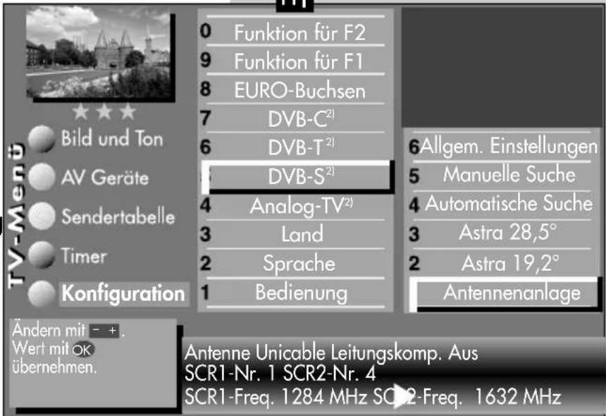 TV-Menu Bild und Ton AV Geräte Sendertabelle Timer Konfiguration Ändern mit - + . Wert mit OK übernehmen. 0 Funktion für F2 9 Funktion für F1 8 EURO-Buchsen 7 DVB-C²¹ 6 DVB-T²¹ DVB-S²¹ 4 Analog-TV²¹ 3 Land 2 Sprache 1 Bedienung 6Allgem. Einstellungen 5 Manuelle Suche 4 Automatische Suche 3 Astra 28,5° 2 Astra 19,2° Antennenanlage Antenne Unicable Leitungskomp. Aus SCR1-Nr. 1 SCR2-Nr. 4 SCR1-Freq. 1284 MHz SCR2-Freq. 1632 MHz