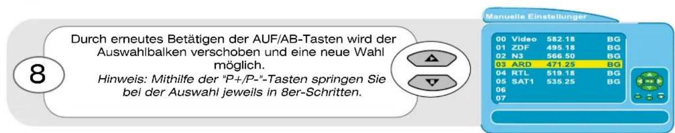 Durch erneutes Betätigen der AUF/AB-Tasten wird der Auswahlbalken verschoben und eine neue Wahl möglich. Hinweis: Mithilfe der "P+/P-"-Tasten springen Sie bei der Auswahl jeweils in 8er-Schritten. Manuelle Einstellungen 00 Video 582.18 BG 01 ZDF 495.18 BG 02 N3 566.50 BG 03 ARD 471.25 BG 04 RTL 519.18 BG 05 SAT1 535.25 BG 06 07