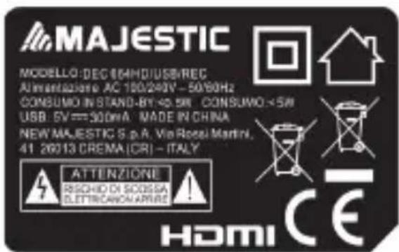 MAJESTIC MODELLO:DEC 854HD/USB&REC Alimentazione AC 100/240V - 50/60Hz CONSUMO IN STAND-BY-40.5W CONSUMO <5W USB:5V==300mA MADE IN CHINA NEW MAJESTIC S.p.A. Via Rossi Martini, 41 26013 CREMA (CR) - ITALY ATTENZIONE RISCHIO DI SCOSSA LETTRICANCI ARRIRE HDMI CE