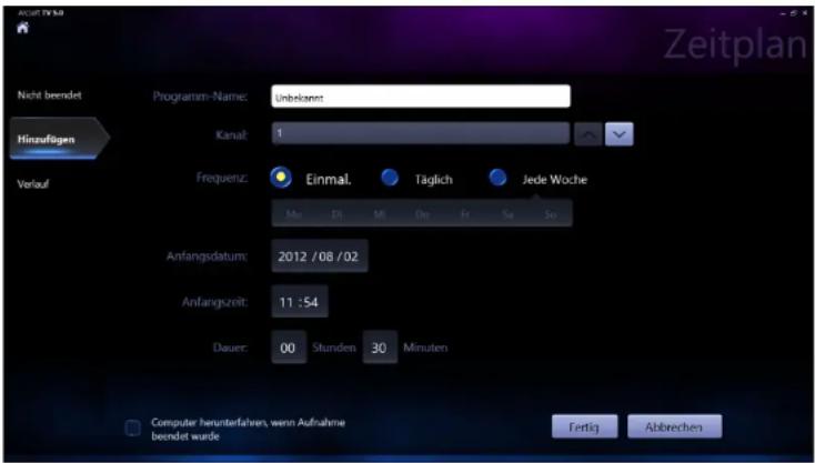 Nicht beendet Hirzufigen Verlauf Programm-Name: Unbekenn Kanal: 1 Frequenz: Einmal. Täglich Jede Woche Ma Di Me Do Fr Sa So Anfangsdatum: 2012 /08 /02 Anfangszeit: 11 :54 Dauer: 00 Stunden 30 Minuten Computer herunterfahren, wenn Aufnahme beendet wurde Fertig Abbrevchen