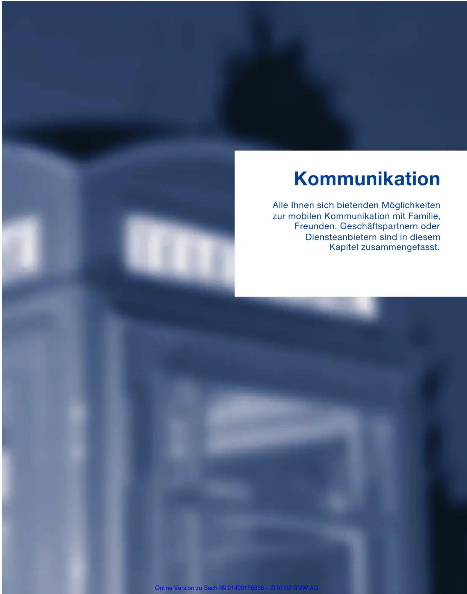 Kommunikation Alle Ihnen sich bietenden Möglichkeiten zur mobilen Kommunikation mit Familie, Freunden, Geschäftspartnern oder Diensteanbietern sind in diesem Kapitel zusammengefasst. Online Version zu Sach-№ 014C0156856 – © 07.02 BMW AG